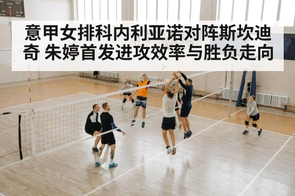 意甲女排科内利亚诺对阵斯坎迪奇 朱婷首发进攻效率与胜负走向
