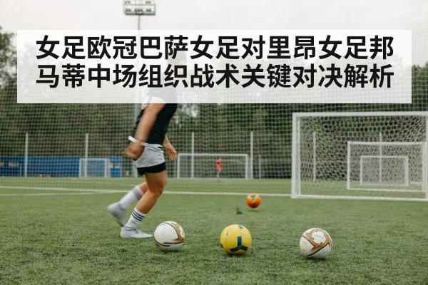 女足欧冠巴萨女足对里昂女足邦马蒂中场组织战术关键对决解析