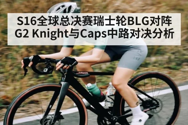 S16全球总决赛瑞士轮BLG对阵G2 Knight与Caps中路对决分析