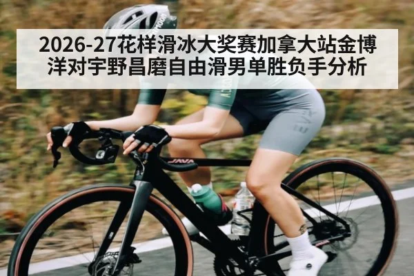2026-27花样滑冰大奖赛加拿大站金博洋对宇野昌磨自由滑男单胜负手分析