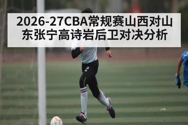 2026-27CBA常规赛山西对山东张宁高诗岩后卫对决分析
