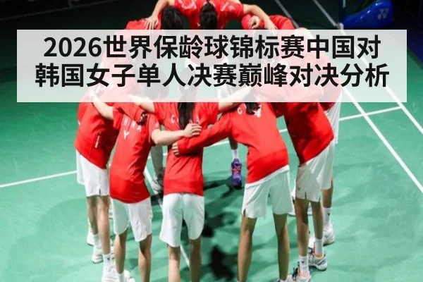 2026世界保龄球锦标赛中国对韩国女子单人决赛巅峰对决分析