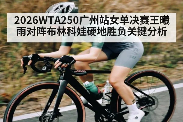 2026WTA250广州站女单决赛王曦雨对阵布林科娃硬地胜负关键分析