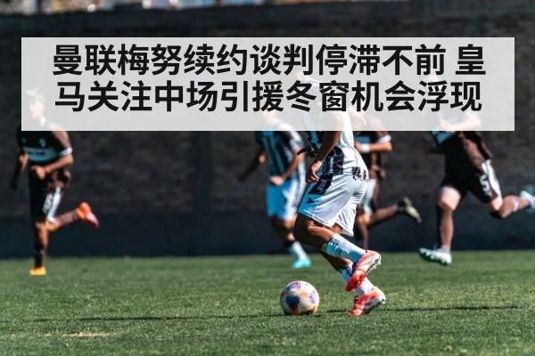 曼联梅努续约谈判停滞不前 皇马关注中场引援冬窗机会浮现