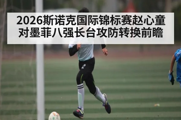2026斯诺克国际锦标赛赵心童对墨菲八强长台攻防转换前瞻